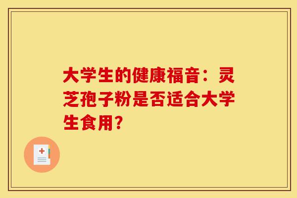 大学生的健康福音:灵芝孢子粉是否适合大学生食用?