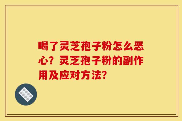 喝了灵芝孢子粉怎么恶心？灵芝孢子粉的副作用及应对方法？