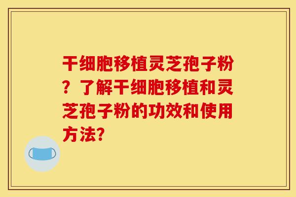 干细胞移植灵芝孢子粉?了解干细胞移植和灵芝孢子粉的功效和使用方法?