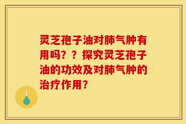 灵芝孢子油对肺气肿有用吗??探究灵芝孢子油的功效及对肺气肿的治疗作用?
