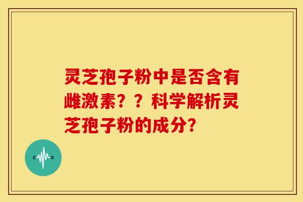 灵芝孢子粉中是否含有雌激素？？科学解析灵芝孢子粉的成分？
