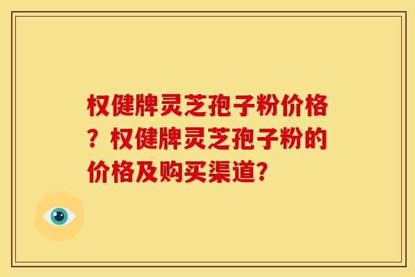 权健牌灵芝孢子粉价格？权健牌灵芝孢子粉的价格及购买渠道？