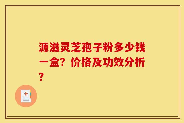 源滋灵芝孢子粉多少钱一盒?价格及功效分析?