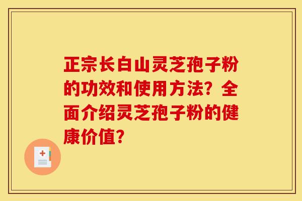 正宗长白山灵芝孢子粉的功效和使用方法?全面介绍灵芝孢子粉的健康价值?