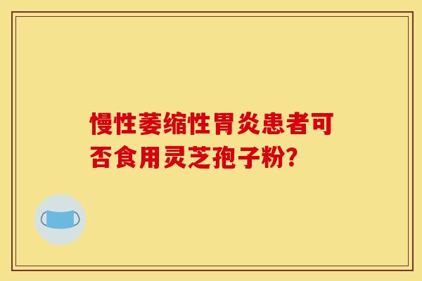慢性萎缩性胃炎患者可否食用灵芝孢子粉?