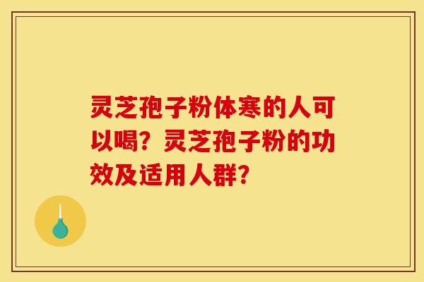 灵芝孢子粉体寒的人可以喝?灵芝孢子粉的功效及适用人群?