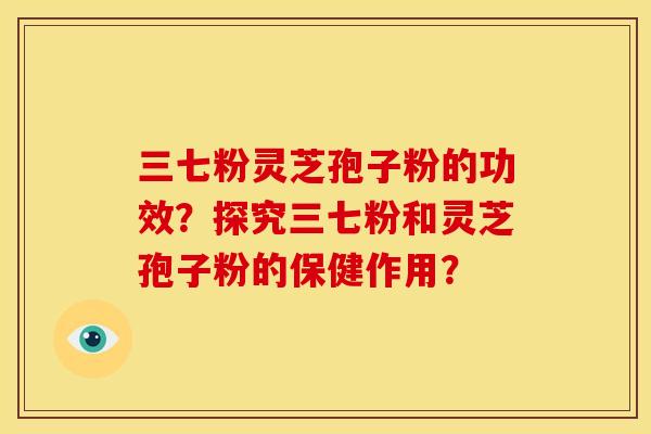 三七粉灵芝孢子粉的功效?探究三七粉和灵芝孢子粉的保健作用?