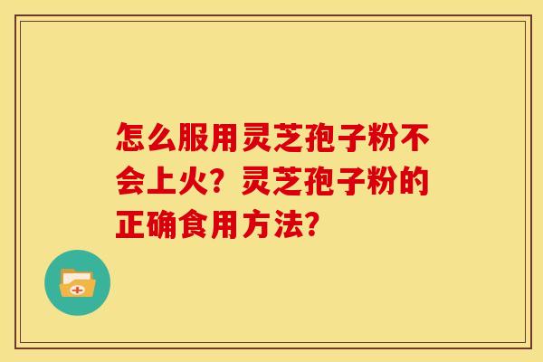 怎么服用灵芝孢子粉不会上火？灵芝孢子粉的正确食用方法？