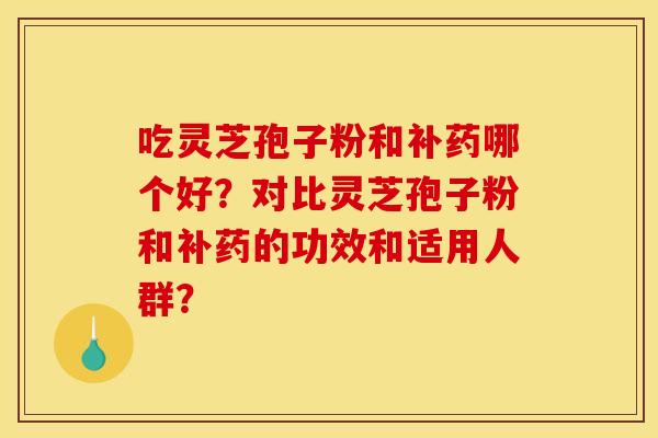 吃灵芝孢子粉和补药哪个好？对比灵芝孢子粉和补药的功效和适用人群？