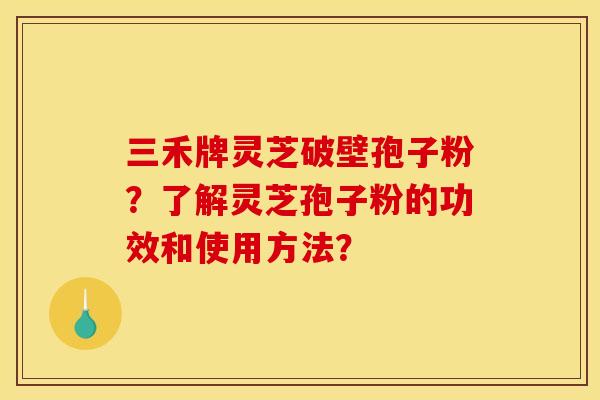 三禾牌灵芝破壁孢子粉?了解灵芝孢子粉的功效和使用方法?