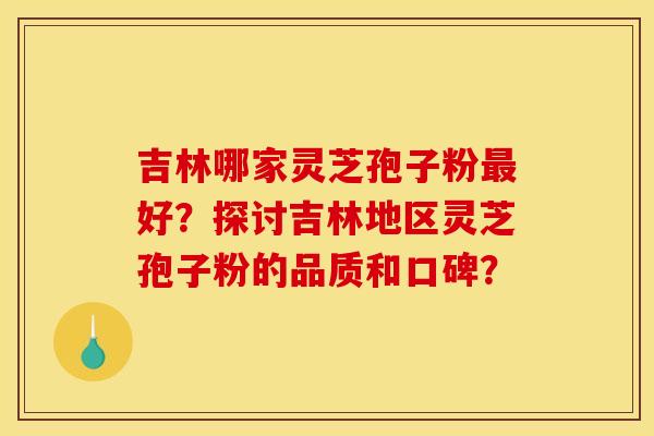 吉林哪家灵芝孢子粉最好?探讨吉林地区灵芝孢子粉的品质和口碑?