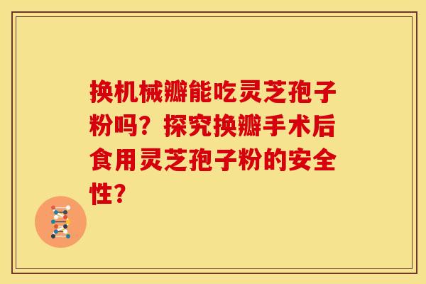 换机械瓣能吃灵芝孢子粉吗?探究换瓣手术后食用灵芝孢子粉的安全性?