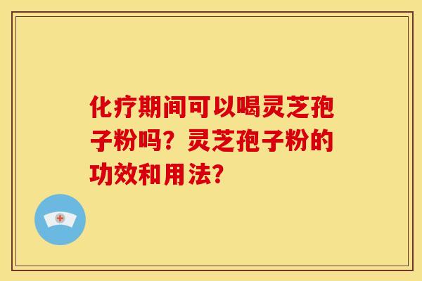 化疗期间可以喝灵芝孢子粉吗？灵芝孢子粉的功效和用法？