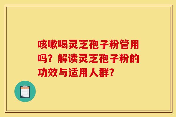 咳嗽喝灵芝孢子粉管用吗？解读灵芝孢子粉的功效与适用人群？
