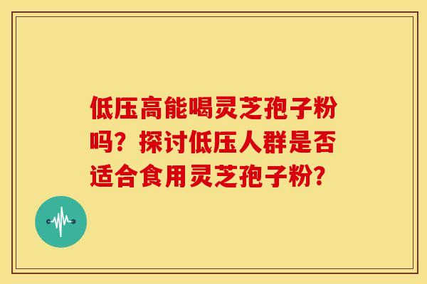 低压高能喝灵芝孢子粉吗？探讨低压人群是否适合食用灵芝孢子粉？