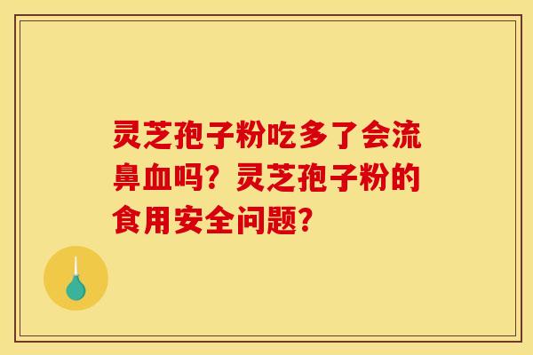 灵芝孢子粉吃多了会流鼻血吗？灵芝孢子粉的食用安全问题？