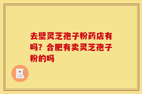 去壁灵芝孢子粉药店有吗?合肥有卖灵芝孢子粉的吗