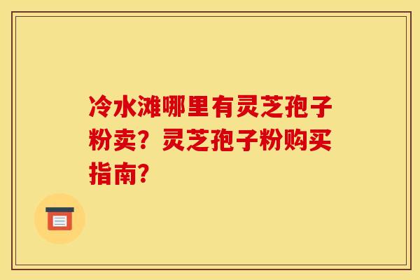 冷水滩哪里有灵芝孢子粉卖?灵芝孢子粉购买指南?