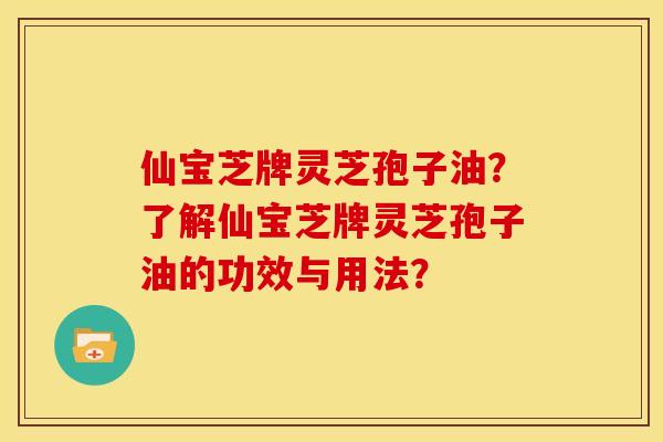 仙宝芝牌灵芝孢子油？了解仙宝芝牌灵芝孢子油的功效与用法？