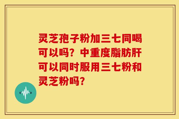 灵芝孢子粉加三七同喝可以吗?中重度脂肪肝可以同时服用三七粉和灵芝粉吗?