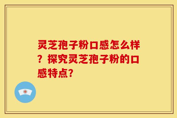 灵芝孢子粉口感怎么样?探究灵芝孢子粉的口感特点?