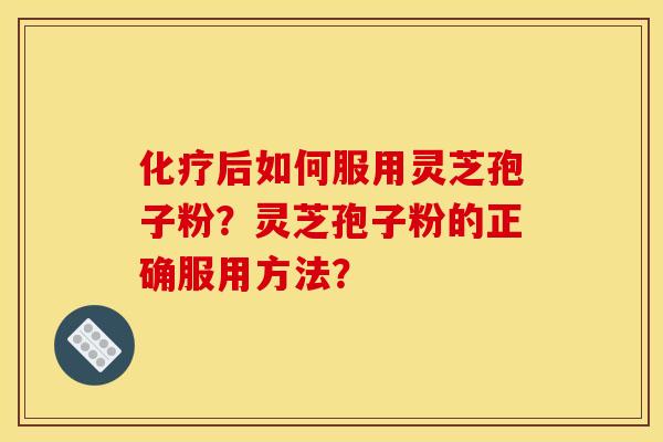 化疗后如何服用灵芝孢子粉？灵芝孢子粉的正确服用方法？