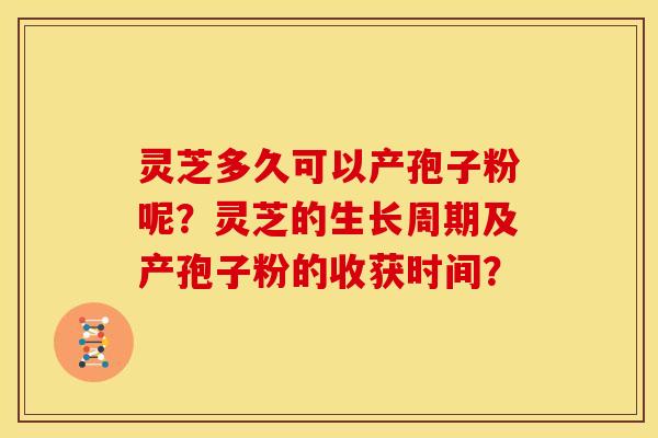 灵芝多久可以产孢子粉呢?灵芝的生长周期及产孢子粉的收获时间?