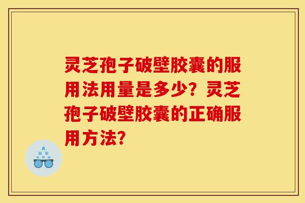 灵芝孢子破壁胶囊的服用法用量是多少?灵芝孢子破壁胶囊的正确服用方法?