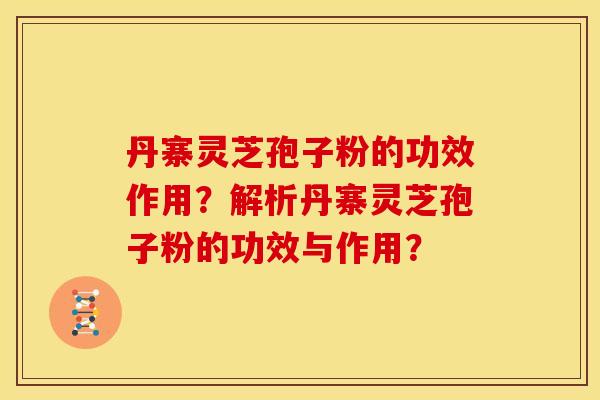 丹寨灵芝孢子粉的功效作用?解析丹寨灵芝孢子粉的功效与作用?