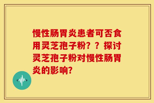 慢性肠胃炎患者可否食用灵芝孢子粉？？探讨灵芝孢子粉对慢性肠胃炎的影响？
