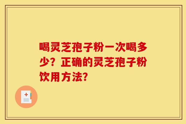 喝灵芝孢子粉一次喝多少?正确的灵芝孢子粉饮用方法?