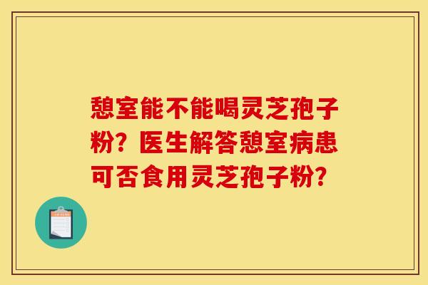 憩室能不能喝灵芝孢子粉?医生解答憩室病患可否食用灵芝孢子粉?