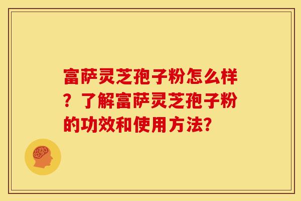 富萨灵芝孢子粉怎么样？了解富萨灵芝孢子粉的功效和使用方法？