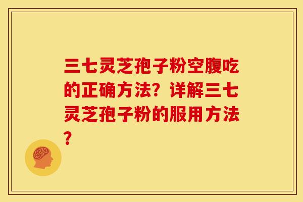 三七灵芝孢子粉空腹吃的正确方法？详解三七灵芝孢子粉的服用方法？