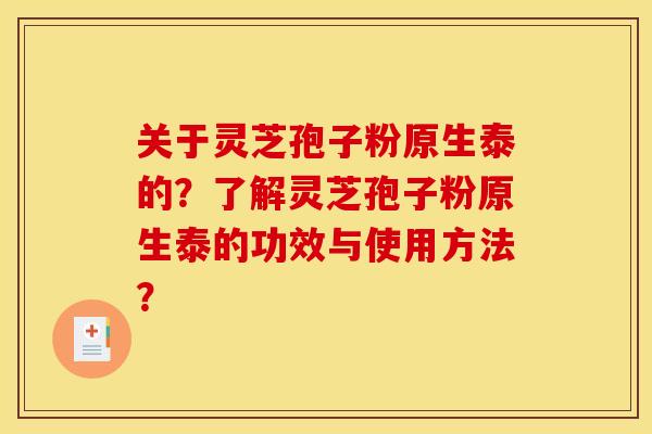 关于灵芝孢子粉原生泰的?了解灵芝孢子粉原生泰的功效与使用方法?