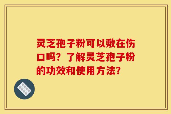 灵芝孢子粉可以敷在伤口吗?了解灵芝孢子粉的功效和使用方法?