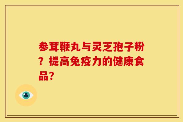 参茸鞭丸与灵芝孢子粉?提高免疫力的健康食品?