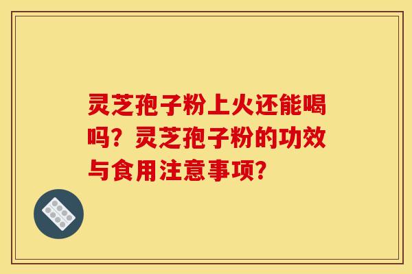 灵芝孢子粉上火还能喝吗?灵芝孢子粉的功效与食用注意事项?