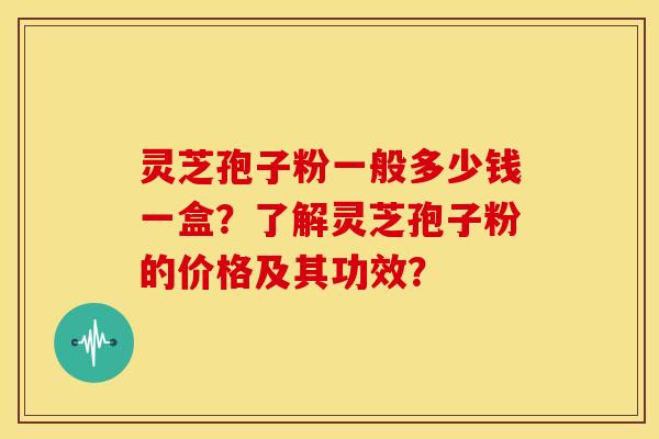 灵芝孢子粉一般多少钱一盒?了解灵芝孢子粉的价格及其功效?