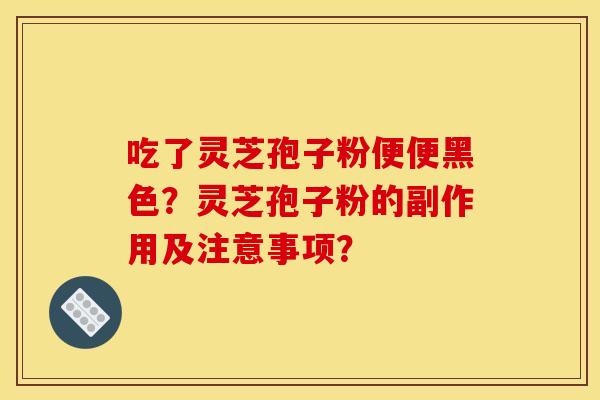 吃了灵芝孢子粉便便黑色?灵芝孢子粉的副作用及注意事项?