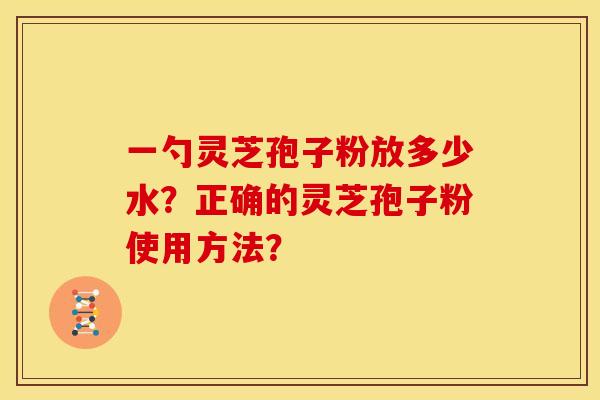 一勺灵芝孢子粉放多少水?正确的灵芝孢子粉使用方法?