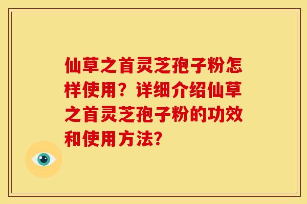仙草之首灵芝孢子粉怎样使用?详细介绍仙草之首灵芝孢子粉的功效和使用方法?