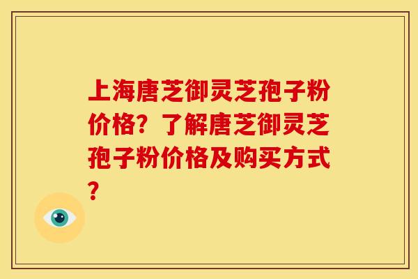 上海唐芝御灵芝孢子粉价格?了解唐芝御灵芝孢子粉价格及购买方式?