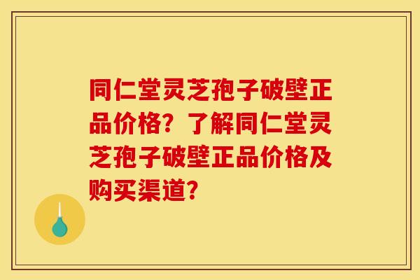 同仁堂灵芝孢子破壁正品价格?了解同仁堂灵芝孢子破壁正品价格及购买渠道?