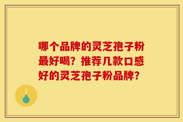 哪个品牌的灵芝孢子粉最好喝?推荐几款口感好的灵芝孢子粉品牌?