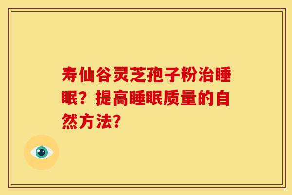 寿仙谷灵芝孢子粉治睡眠?提高睡眠质量的自然方法?