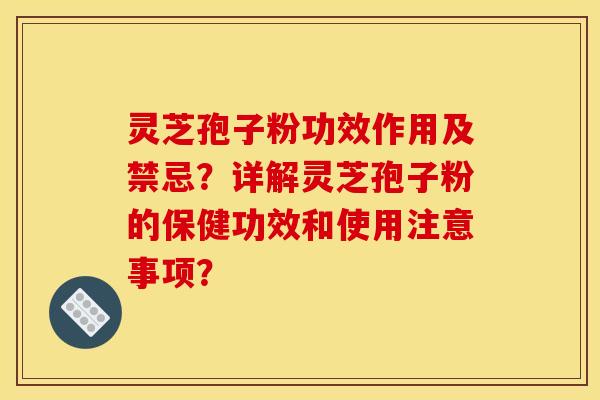 灵芝孢子粉功效作用及禁忌?详解灵芝孢子粉的保健功效和使用注意事项?
