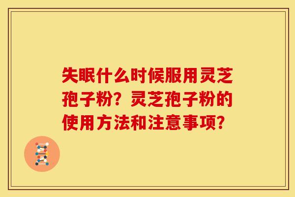 失眠什么时候服用灵芝孢子粉？灵芝孢子粉的使用方法和注意事项？