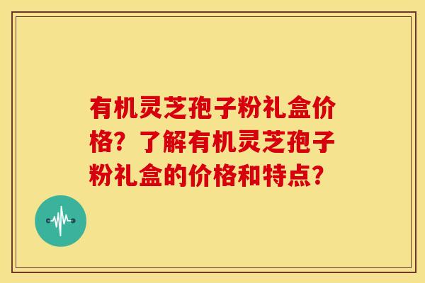 有机灵芝孢子粉礼盒价格?了解有机灵芝孢子粉礼盒的价格和特点?