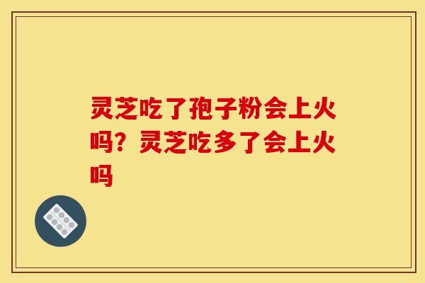 灵芝吃了孢子粉会上火吗？灵芝吃多了会上火吗